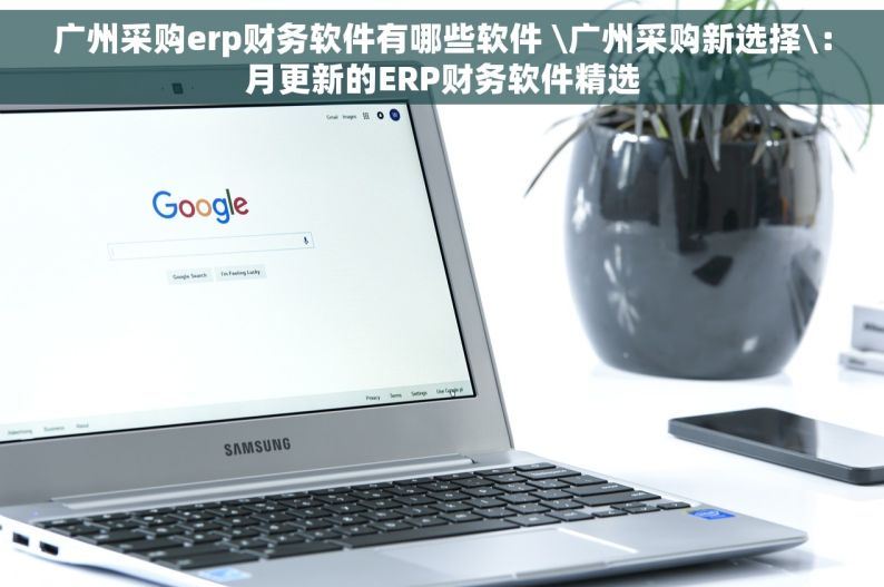 广州采购erp财务软件有哪些软件 \广州采购新选择\：月更新的ERP财务软件精选