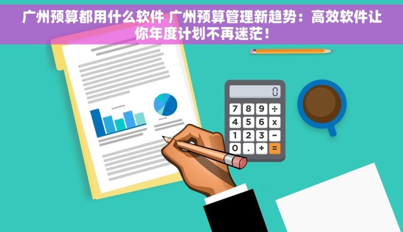 广州预算都用什么软件 广州预算管理新趋势：高效软件让你年度计划不再迷茫！