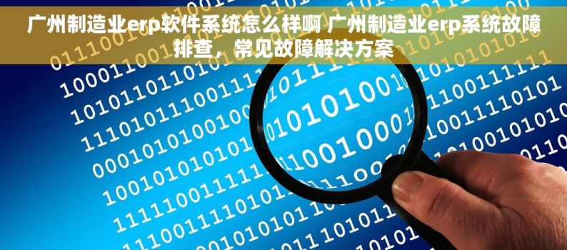 广州制造业erp软件系统怎么样啊 广州制造业erp系统故障排查，常见故障解决方案
