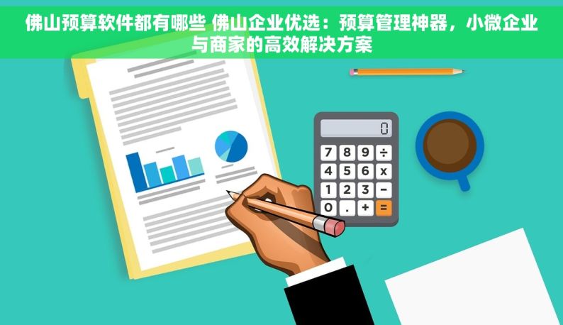 佛山预算软件都有哪些 佛山企业优选：预算管理神器，小微企业与商家的高效解决方案