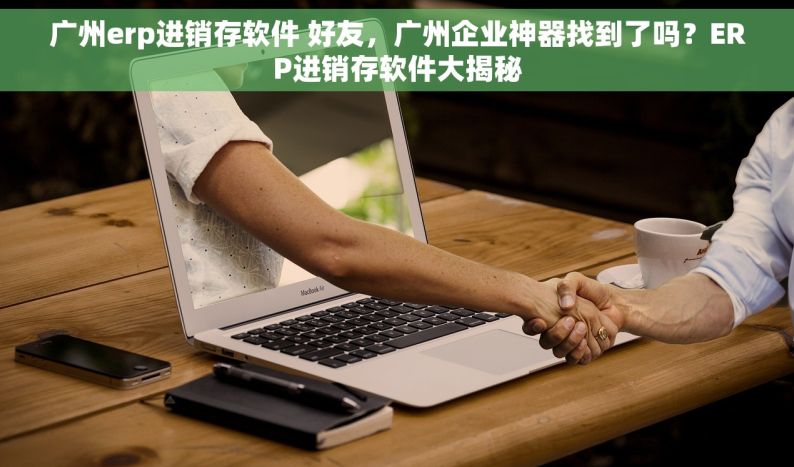 广州erp进销存软件 好友，广州企业神器找到了吗？ERP进销存软件大揭秘
