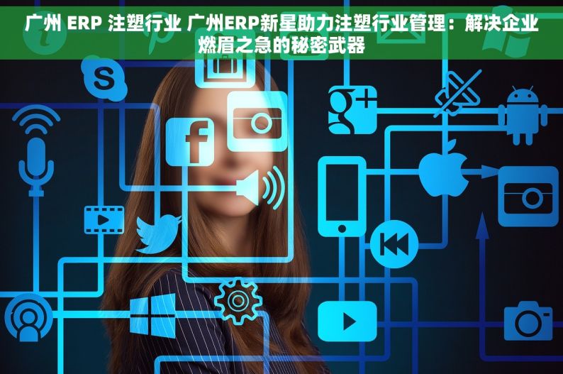 广州 ERP 注塑行业 广州ERP新星助力注塑行业管理：解决企业燃眉之急的秘密武器