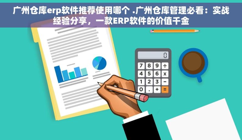 广州仓库erp软件推荐使用哪个 .广州仓库管理必看：实战经验分享，一款ERP软件的价值千金