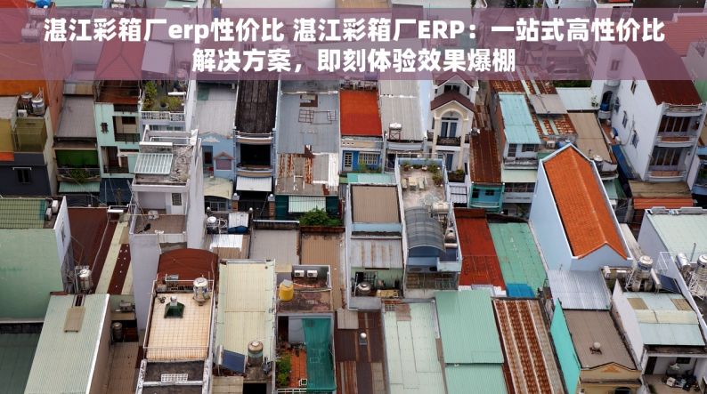 湛江彩箱厂erp性价比 湛江彩箱厂ERP：一站式高性价比解决方案，即刻体验效果爆棚