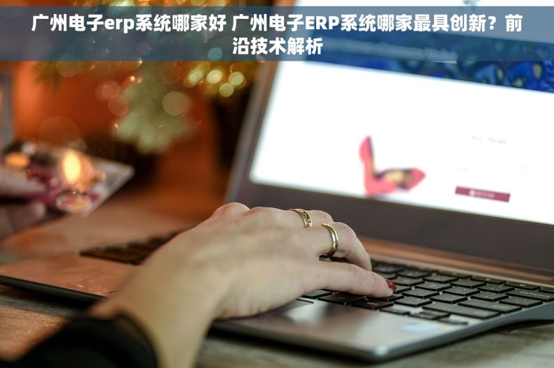 广州电子erp系统哪家好 广州电子ERP系统哪家最具创新？前沿技术解析