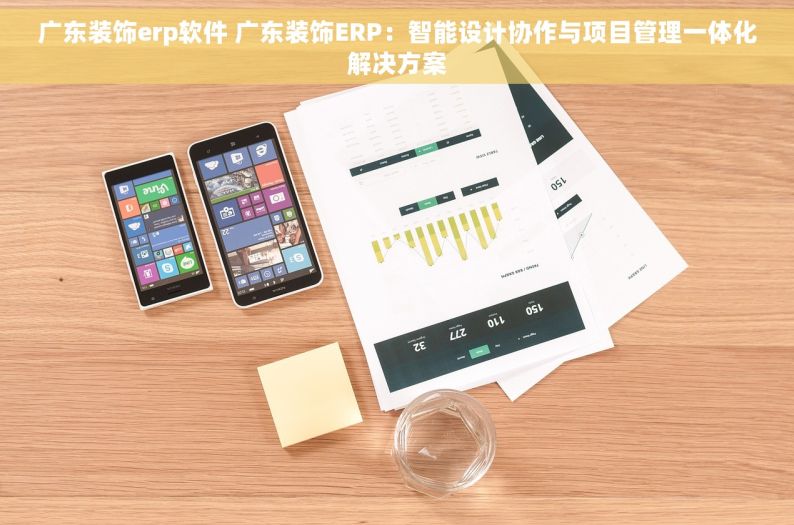广东装饰erp软件 广东装饰ERP：智能设计协作与项目管理一体化解决方案