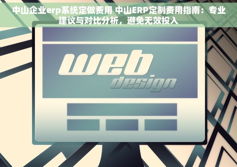 中山企业erp系统定做费用 中山ERP定制费用指南：专业建议与对比分析，避免无效投入