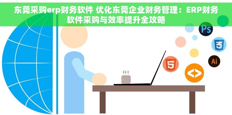 东莞采购erp财务软件 优化东莞企业财务管理：ERP财务软件采购与效率提升全攻略