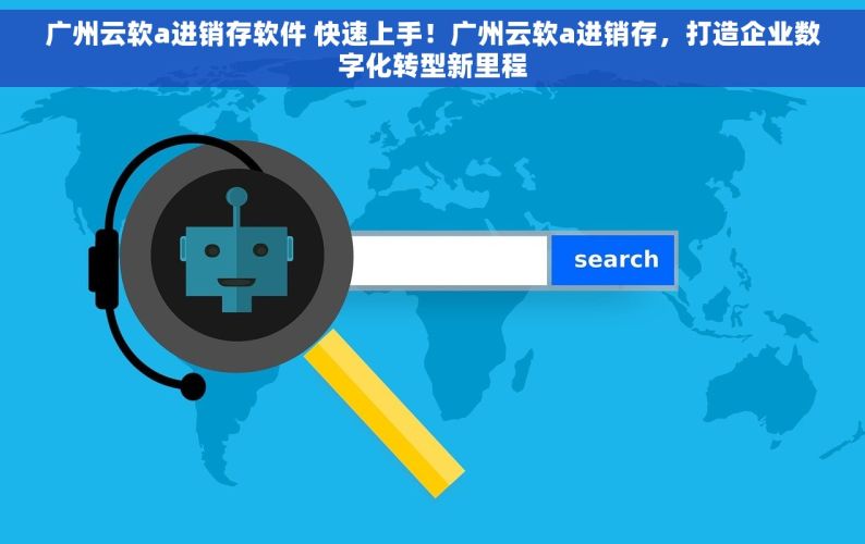 广州云软a进销存软件 快速上手！广州云软a进销存，打造企业数字化转型新里程
