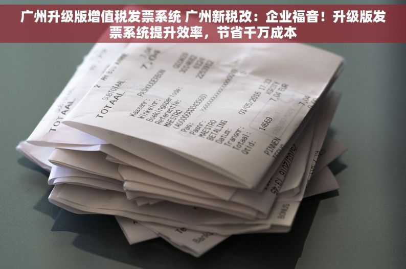 广州升级版增值税发票系统 广州新税改：企业福音！升级版发票系统提升效率，节省千万成本