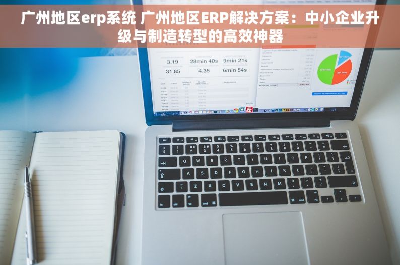 广州地区erp系统 广州地区ERP解决方案：中小企业升级与制造转型的高效神器