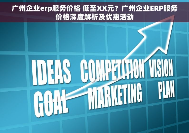 广州企业erp服务价格 低至XX元？广州企业ERP服务价格深度解析及优惠活动