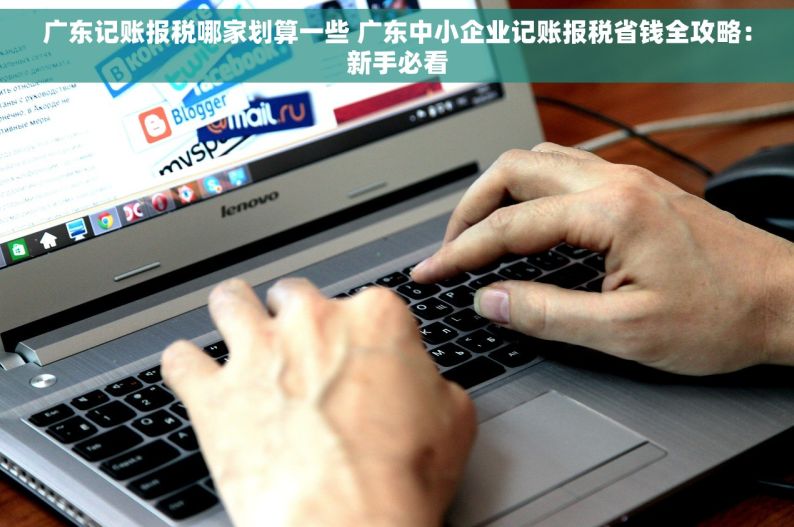 广东记账报税哪家划算一些 广东中小企业记账报税省钱全攻略：新手必看