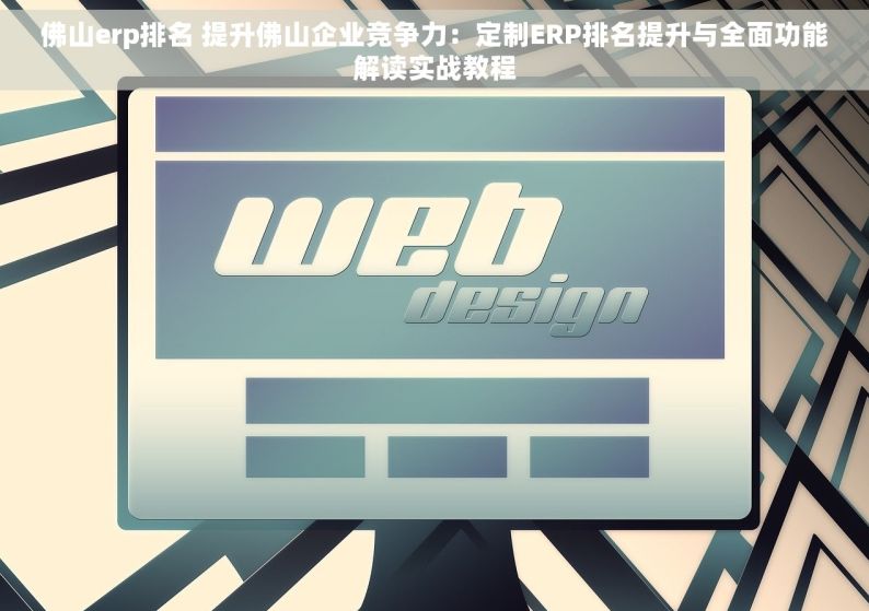 佛山erp排名 提升佛山企业竞争力：定制ERP排名提升与全面功能解读实战教程