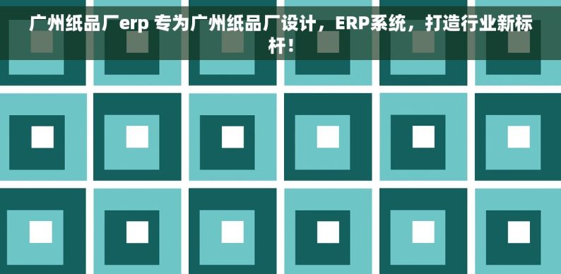 广州纸品厂erp 专为广州纸品厂设计，ERP系统，打造行业新标杆！