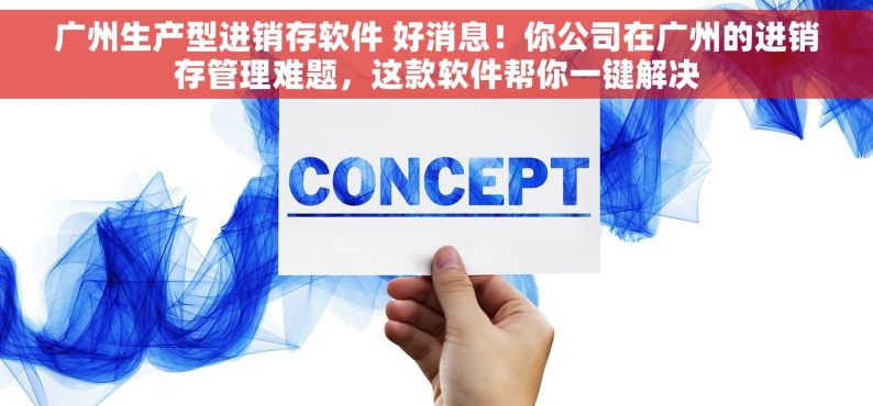 广州生产型进销存软件 好消息！你公司在广州的进销存管理难题，这款软件帮你一键解决