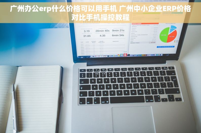 广州办公erp什么价格可以用手机 广州中小企业ERP价格对比手机操控教程