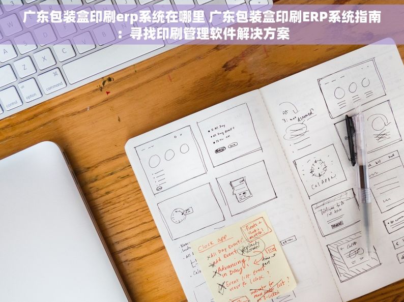 广东包装盒印刷erp系统在哪里 广东包装盒印刷ERP系统指南：寻找印刷管理软件解决方案