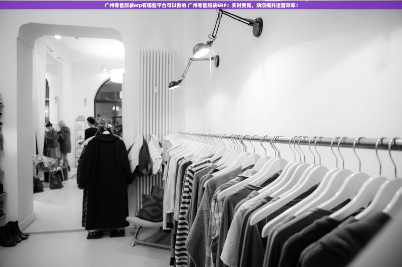广州零售服装erp有哪些平台可以做的 广州零售服装ERP：实时更新，助您提升运营效率！