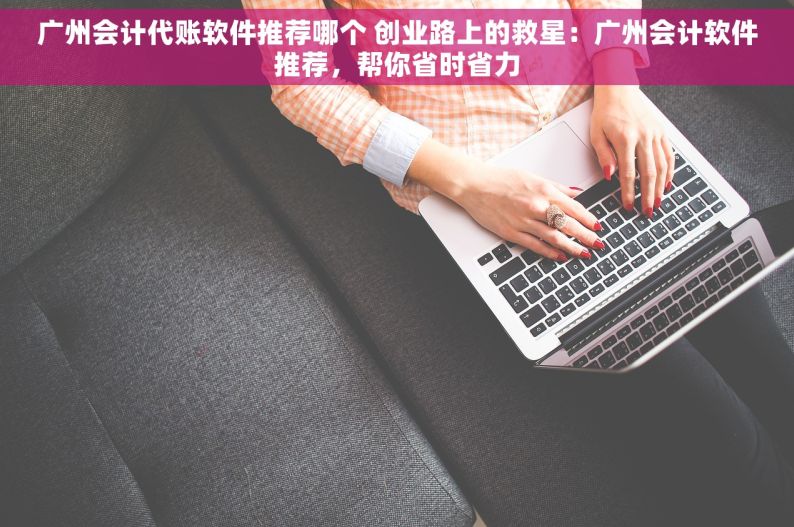 广州会计代账软件推荐哪个 创业路上的救星：广州会计软件推荐，帮你省时省力
