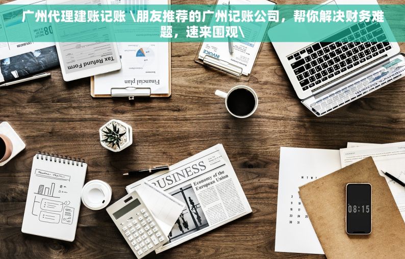 广州代理建账记账 \朋友推荐的广州记账公司，帮你解决财务难题，速来围观\
