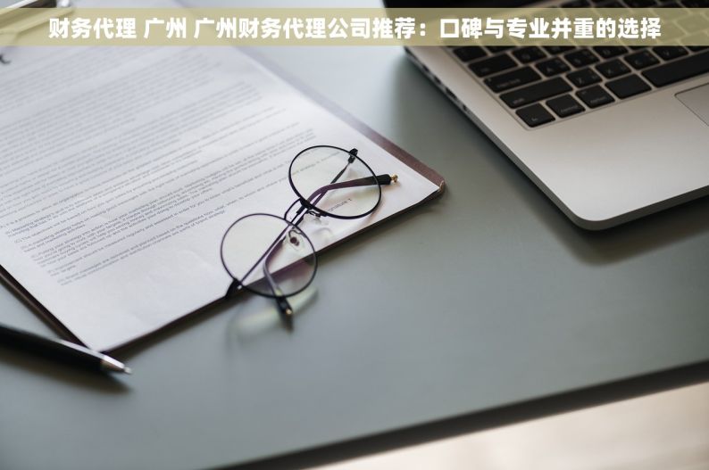 财务代理 广州 广州财务代理公司推荐：口碑与专业并重的选择