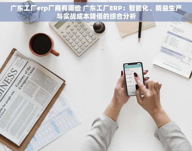 广东工厂erp厂商有哪些 广东工厂ERP：智能化、精益生产与实战成本降低的综合分析
