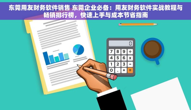 东莞用友财务软件销售 东莞企业必备：用友财务软件实战教程与畅销排行榜，快速上手与成本节省指南