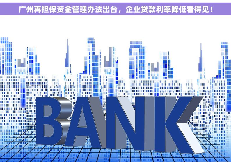 广州再担保资金管理办法出台，企业贷款利率降低看得见！