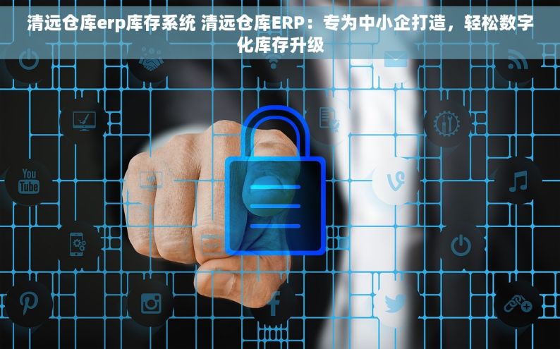 清远仓库erp库存系统 清远仓库ERP：专为中小企打造，轻松数字化库存升级