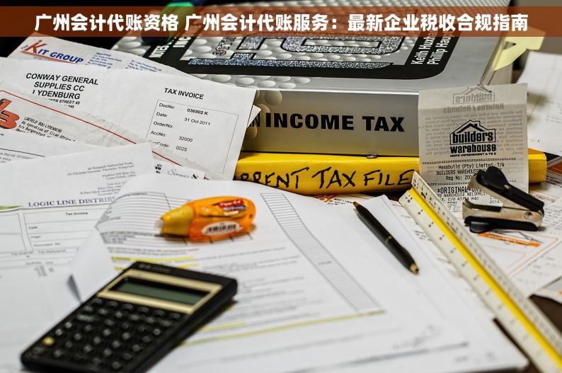 广州会计代账资格 广州会计代账服务：最新企业税收合规指南
