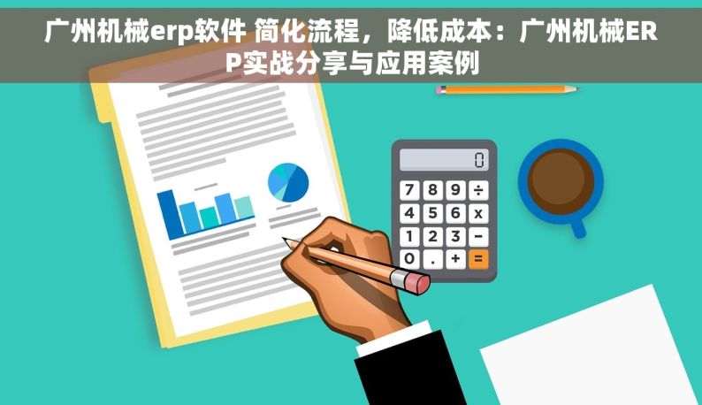 广州机械erp软件 简化流程，降低成本：广州机械ERP实战分享与应用案例