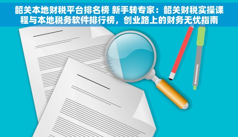 韶关本地财税平台排名榜 新手转专家：韶关财税实操课程与本地税务软件排行榜，创业路上的财务无忧指南