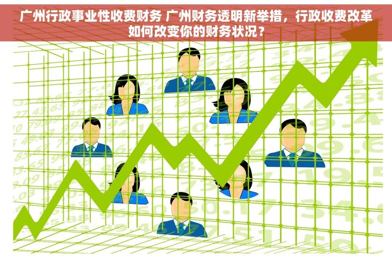 广州行政事业性收费财务 广州财务透明新举措，行政收费改革如何改变你的财务状况？