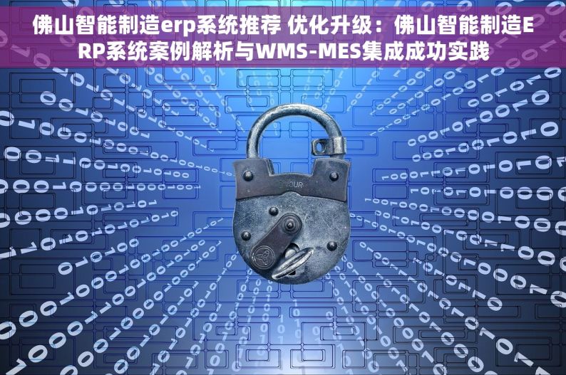 佛山智能制造erp系统推荐 优化升级：佛山智能制造ERP系统案例解析与WMS-MES集成成功实践