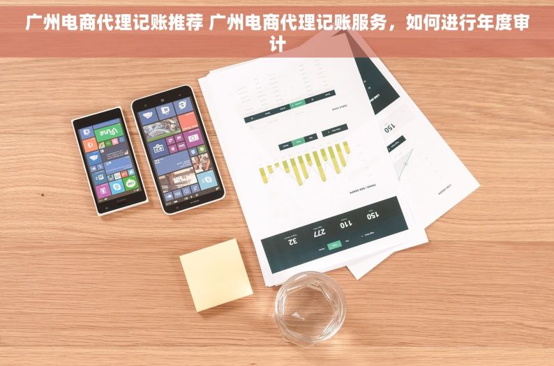 广州电商代理记账推荐 广州电商代理记账服务，如何进行年度审计