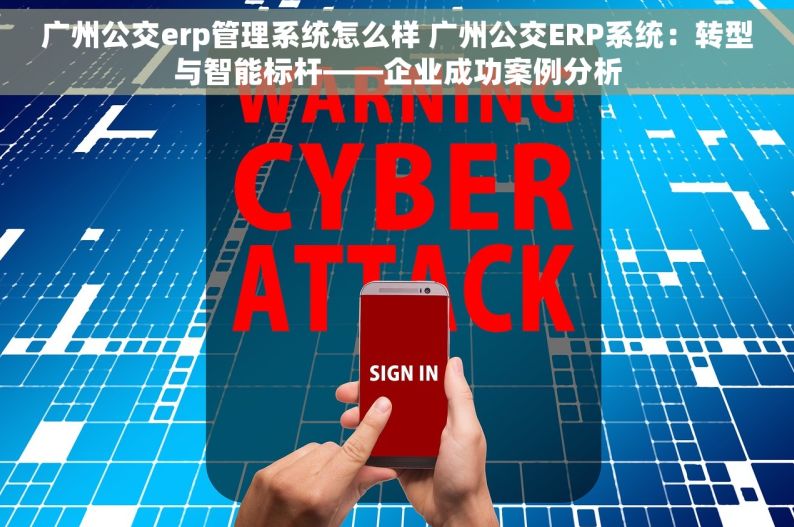 广州公交erp管理系统怎么样 广州公交ERP系统：转型与智能标杆——企业成功案例分析