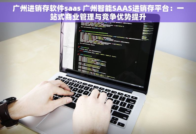 广州进销存软件saas 广州智能SAAS进销存平台：一站式商业管理与竞争优势提升
