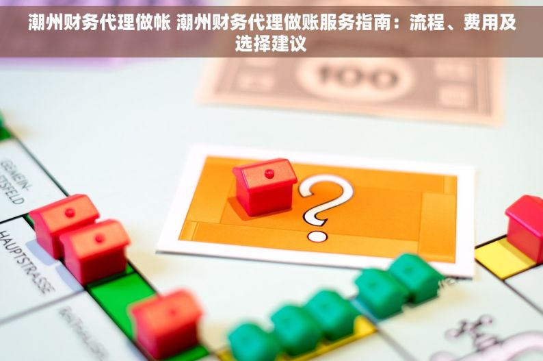 潮州财务代理做帐 潮州财务代理做账服务指南：流程、费用及选择建议
