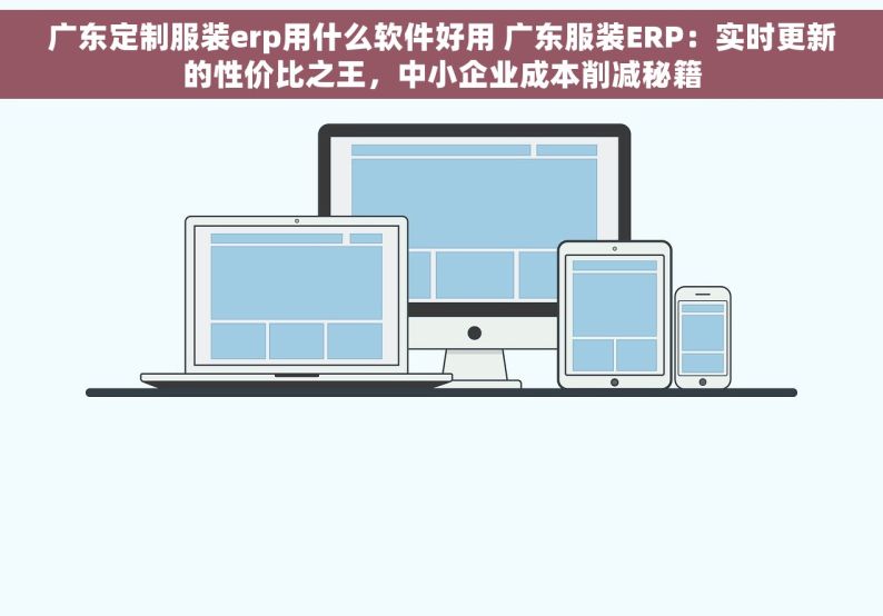 广东定制服装erp用什么软件好用 广东服装ERP：实时更新的性价比之王，中小企业成本削减秘籍