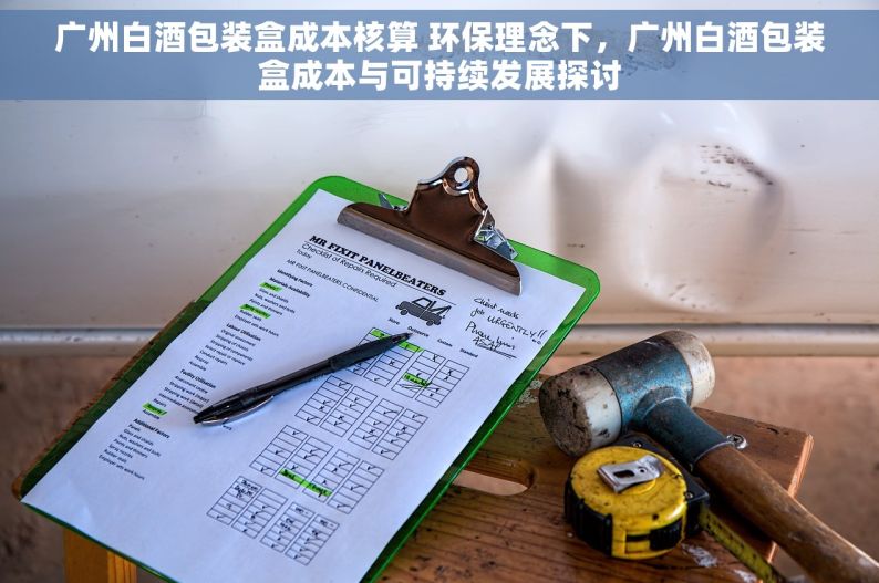 广州白酒包装盒成本核算 环保理念下，广州白酒包装盒成本与可持续发展探讨