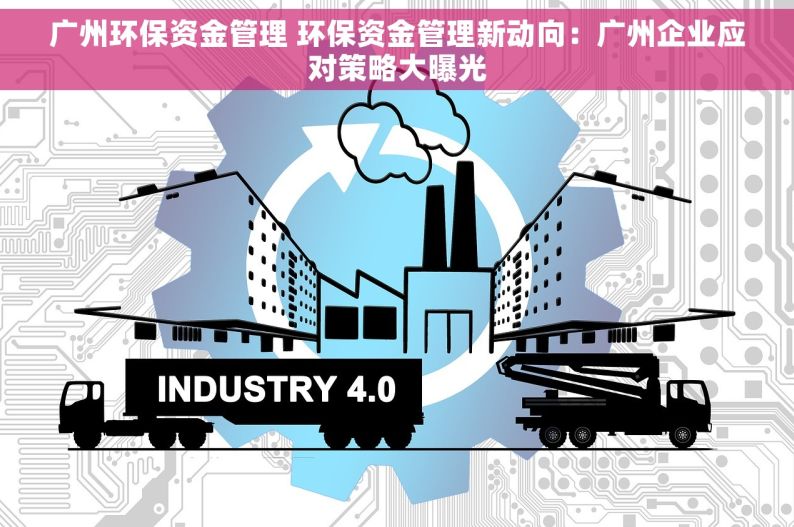 广州环保资金管理 环保资金管理新动向：广州企业应对策略大曝光