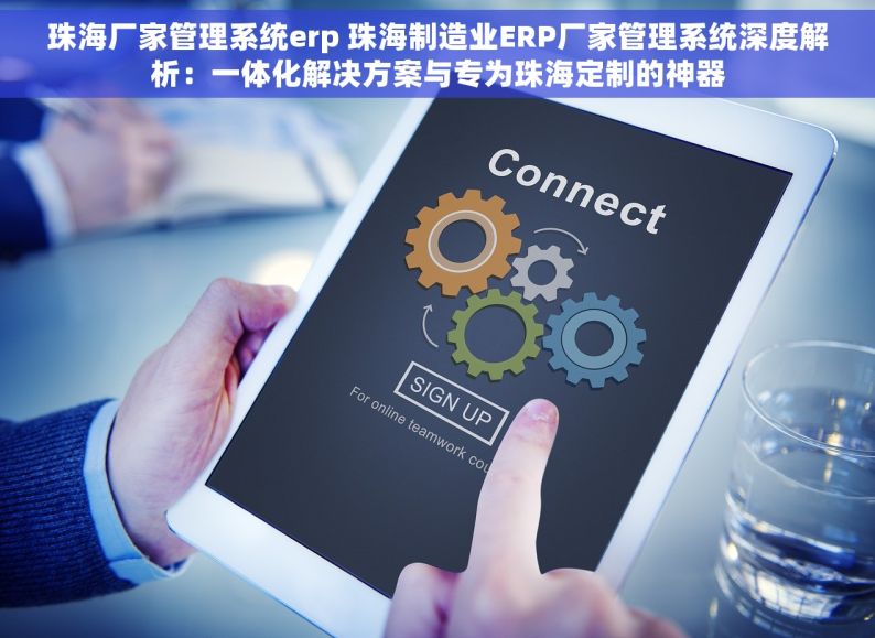 珠海厂家管理系统erp 珠海制造业ERP厂家管理系统深度解析：一体化解决方案与专为珠海定制的神器