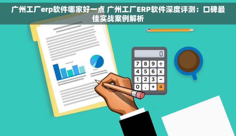 广州工厂erp软件哪家好一点 广州工厂ERP软件深度评测：口碑最佳实战案例解析