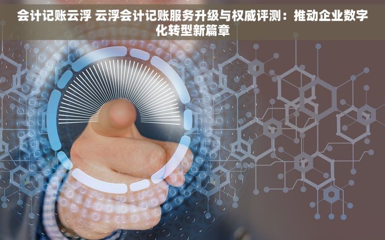 会计记账云浮 云浮会计记账服务升级与权威评测：推动企业数字化转型新篇章