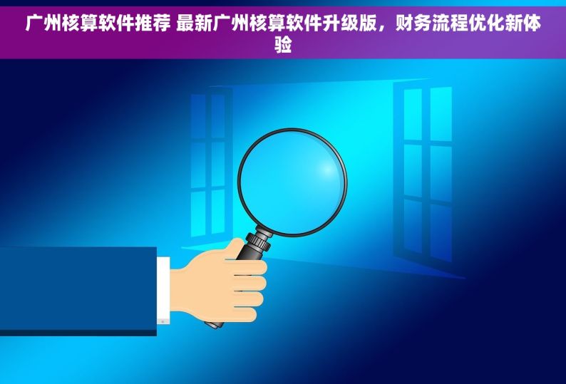 广州核算软件推荐 最新广州核算软件升级版，财务流程优化新体验