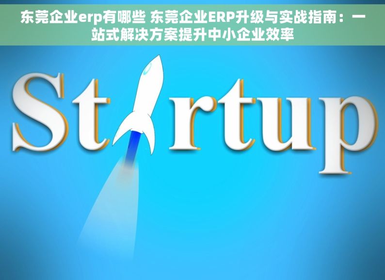 东莞企业erp有哪些 东莞企业ERP升级与实战指南：一站式解决方案提升中小企业效率
