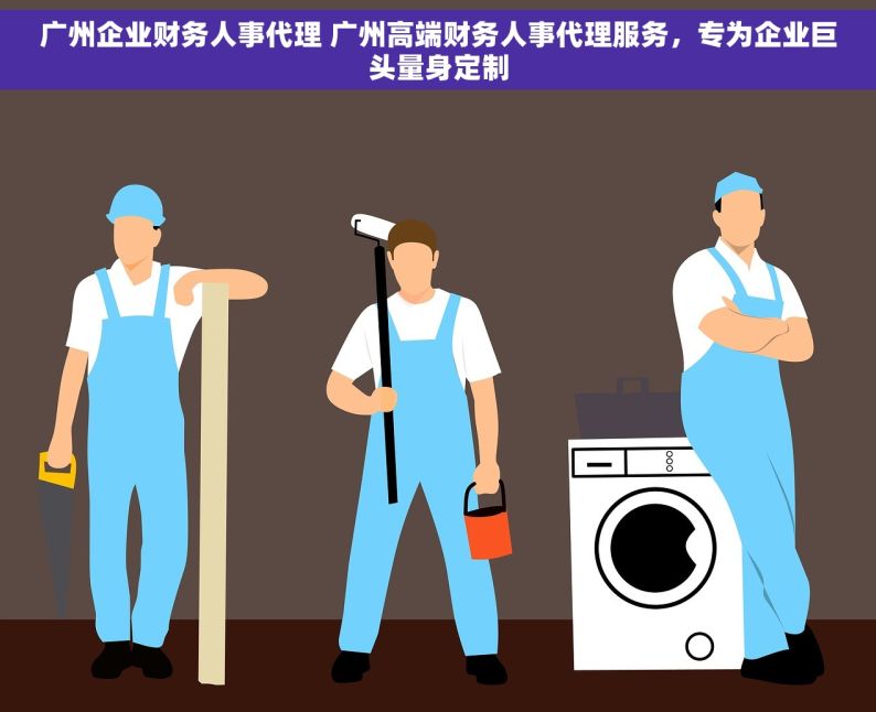 广州企业财务人事代理 广州高端财务人事代理服务，专为企业巨头量身定制