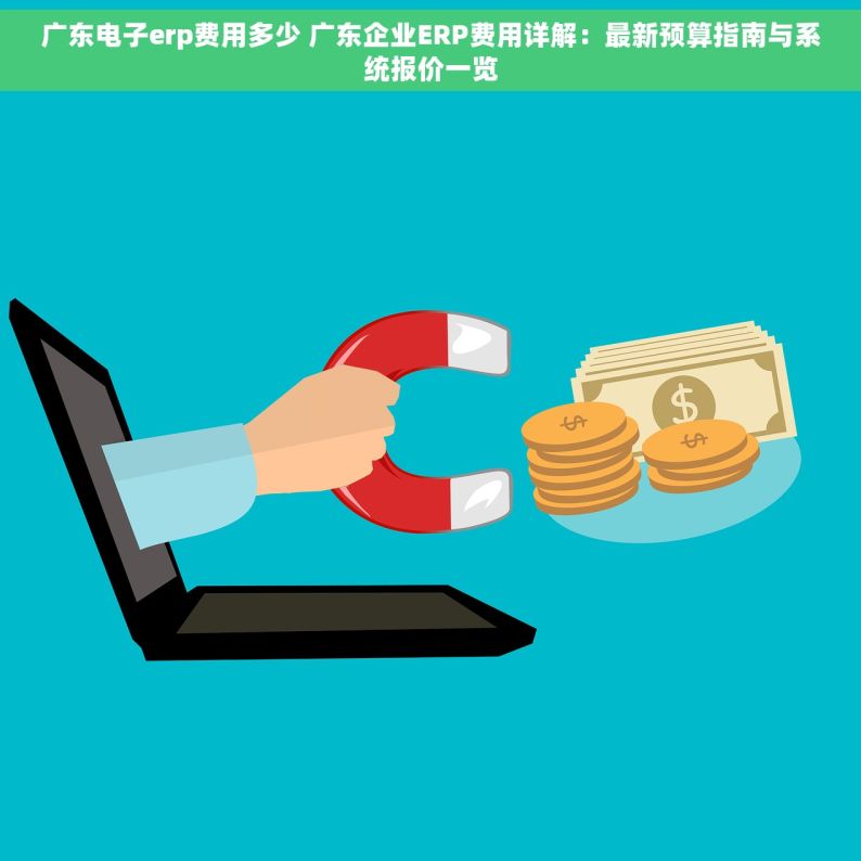 广东电子erp费用多少 广东企业ERP费用详解：最新预算指南与系统报价一览
