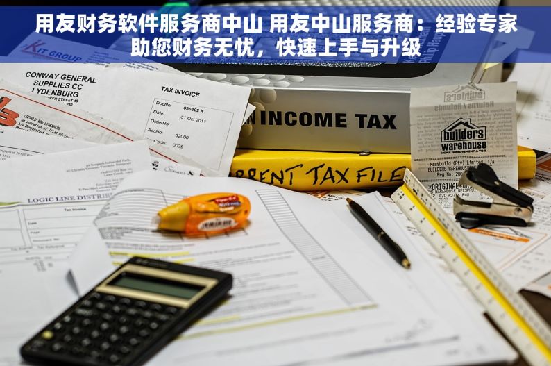 用友财务软件服务商中山 用友中山服务商：经验专家助您财务无忧，快速上手与升级